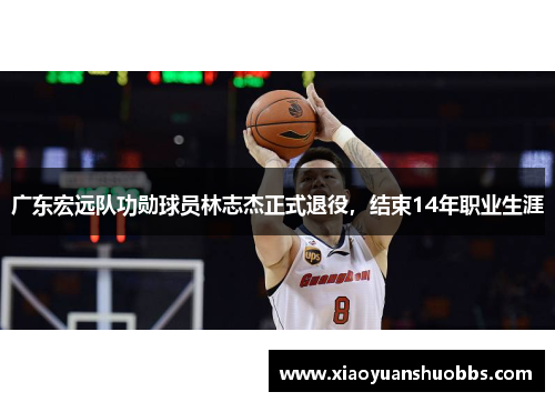 广东宏远队功勋球员林志杰正式退役，结束14年职业生涯