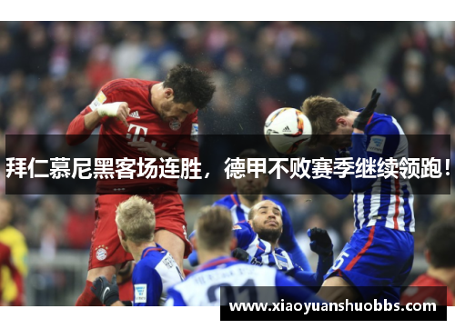 拜仁慕尼黑客场连胜，德甲不败赛季继续领跑！