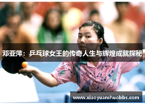 邓亚萍：乒乓球女王的传奇人生与辉煌成就探秘
