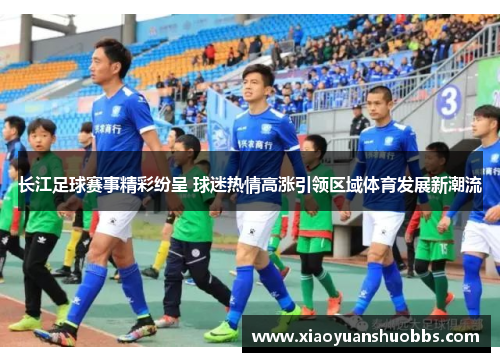 长江足球赛事精彩纷呈 球迷热情高涨引领区域体育发展新潮流