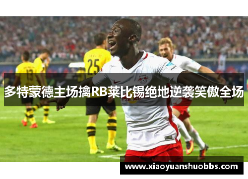 多特蒙德主场擒RB莱比锡绝地逆袭笑傲全场