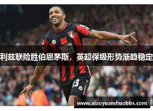 利兹联险胜伯恩茅斯，英超保级形势渐趋稳定
