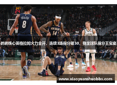 鹈鹕核心英格拉姆火力全开，连续3场得分破30，稳坐球队得分王宝座