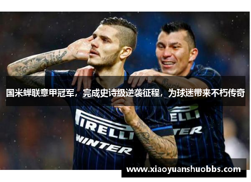 国米蝉联意甲冠军，完成史诗级逆袭征程，为球迷带来不朽传奇