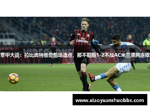 意甲大战：拉比奥特维奇前场造点，那不勒斯1-2不敌AC米兰遭两连败