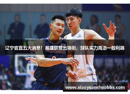 辽宁官宣五大消息！易建联复出领衔，球队实力再添一股利器