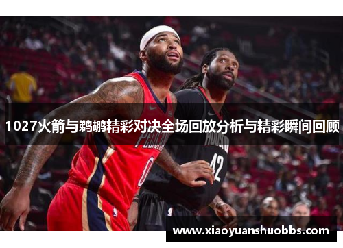 1027火箭与鹈鹕精彩对决全场回放分析与精彩瞬间回顾