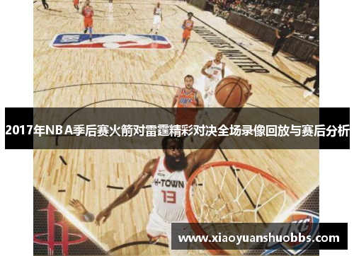 2017年NBA季后赛火箭对雷霆精彩对决全场录像回放与赛后分析