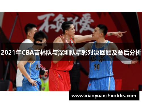 2021年CBA吉林队与深圳队精彩对决回顾及赛后分析