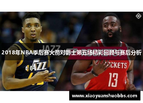 2018年NBA季后赛火箭对爵士第五场精彩回顾与赛后分析