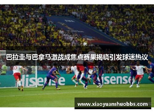 巴拉圭与巴拿马激战成焦点赛果揭晓引发球迷热议