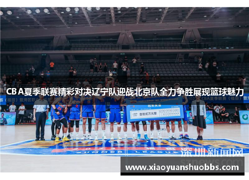 CBA夏季联赛精彩对决辽宁队迎战北京队全力争胜展现篮球魅力