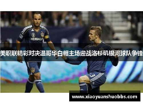 美职联精彩对决温哥华白帽主场迎战洛杉矶银河球队争锋