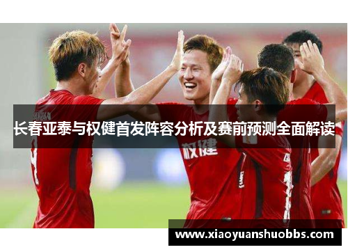 长春亚泰与权健首发阵容分析及赛前预测全面解读