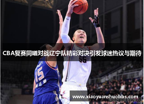 CBA复赛同曦对战辽宁队精彩对决引发球迷热议与期待