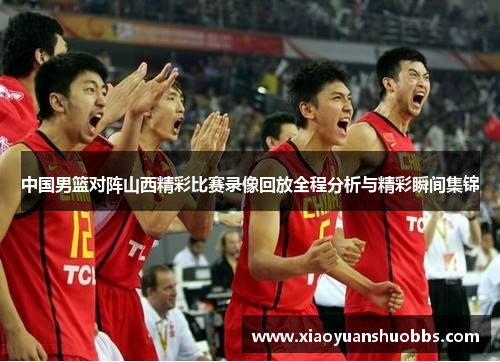 中国男篮对阵山西精彩比赛录像回放全程分析与精彩瞬间集锦