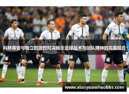 科林蒂安与独立的激烈对决揭示足球战术与团队精神的完美结合