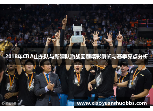 2018年CBA山东队与新疆队激战回顾精彩瞬间与赛季亮点分析