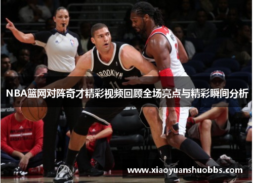 NBA篮网对阵奇才精彩视频回顾全场亮点与精彩瞬间分析